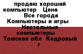 продаю хороший компьютер › Цена ­ 7 000 - Все города Компьютеры и игры » Настольные компьютеры   . Томская обл.,Кедровый г.